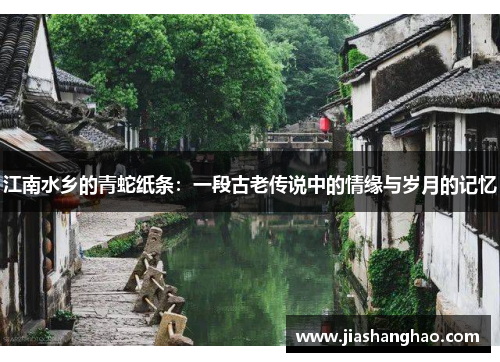 江南水乡的青蛇纸条:一段古老传说中的情缘与岁月的记忆 江南水乡的青蛇纸条:一段古老传说中的情缘与岁月的记忆