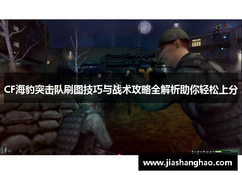 CF海豹突击队刷图技巧与战术攻略全解析助你轻松上分 CF海豹突击队刷图技巧与战术攻略全解析助你轻松上分