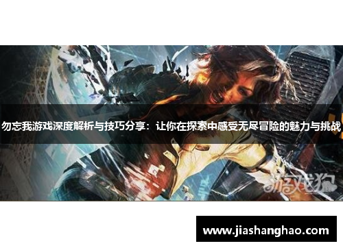 勿忘我游戏深度解析与技巧分享:让你在探索中感受无尽冒险的魅力与挑战 勿忘我游戏深度解析与技巧分享:让你在探索中感受无尽冒险的魅力与挑战