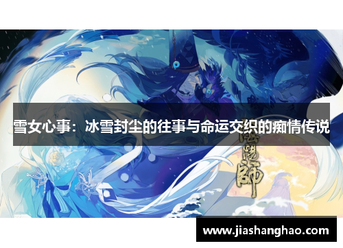 雪女心事:冰雪封尘的往事与命运交织的痴情传说 雪女心事:冰雪封尘的往事与命运交织的痴情传说